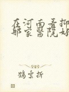 在河南看抑郁去那家医院好