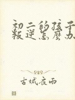 初二的孩子厌学叛逆怎么办