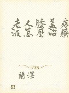 老人膝盖疼有积液怎么治疗