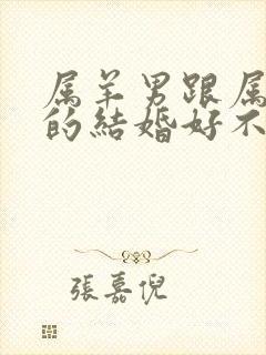 属羊男跟属龙女的结婚好不好