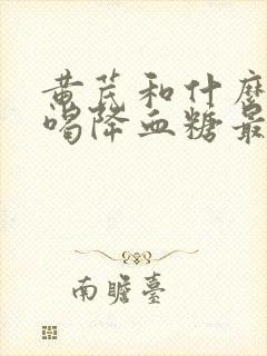 黄芪和什么泡水喝降血糖最快