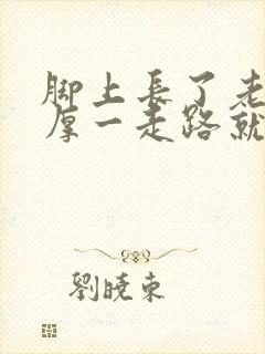 脚上长了老茧很厚一走路就疼怎么治