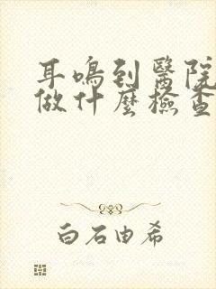 耳鸣到医院需要做什么检查