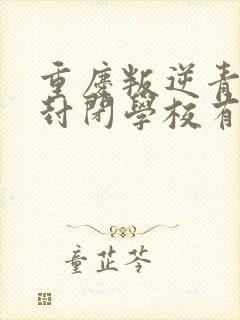 重庆叛逆青少年封闭学校有哪些