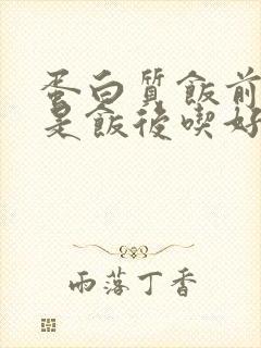 蛋白质饭前吃还是饭后吃好