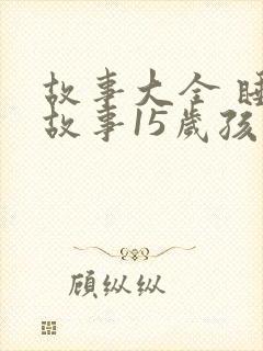 故事大全 睡前故事15岁孩子免费听