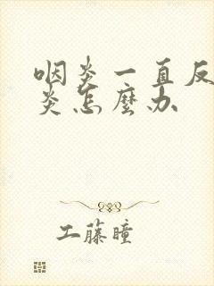 咽炎一直反复发炎怎么办