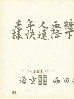 老年人血糖高怎样快速降下来