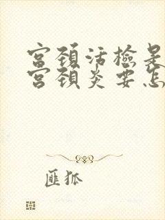 宫颈活检是慢性宫颈炎要怎样治疗封面