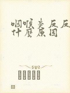 咽喉炎反反复复什么原因