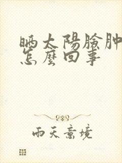 晒太阳脸肿眼肿怎么回事