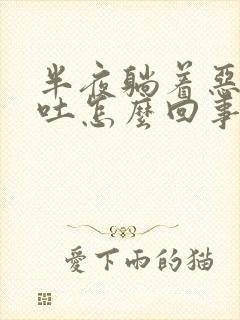 半夜躺着恶心想吐怎么回事