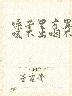 嗓子里有异物感咳不出咽不下
