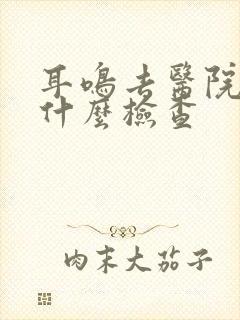 耳鸣去医院该做什么检查