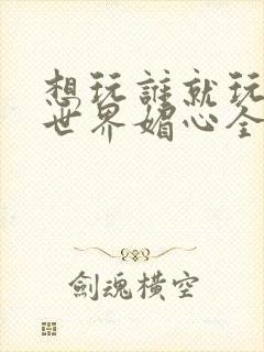 想玩谁就玩谁的世界媚心全文阅读