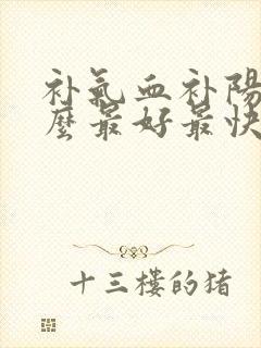 补气血补阳吃什么最好最快