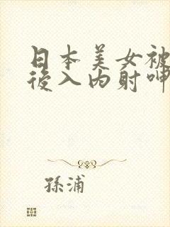日本美女被高潮后入内射呻吟网站