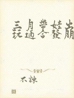 三月带娃出去游玩适合发朋友圈的句子