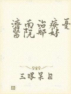 济南治疗忧郁症医院哪好