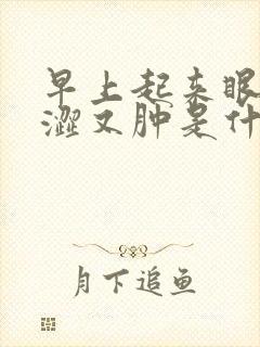 早上起来眼睛干涩又肿是什么原因