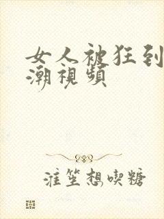 女人被狂到c高潮视频