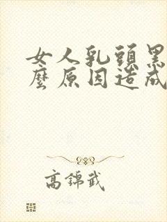 女人乳头黑是什么原因造成的?