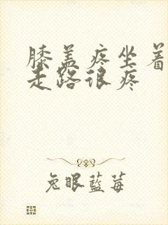 膝盖疼坐着不疼走路很疼