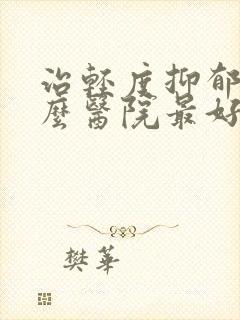 治轻度抑郁到什么医院最好