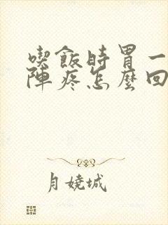 吃饭时胃一阵一阵疼怎么回事