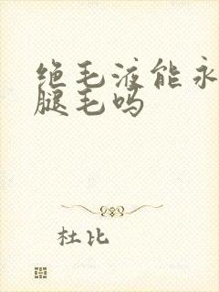绝毛液能永久脱腿毛吗