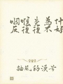 咽喉炎为什么反反复复不好