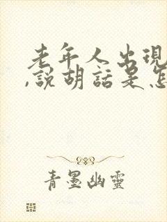 老年人出现幻觉,说胡话是怎么回事