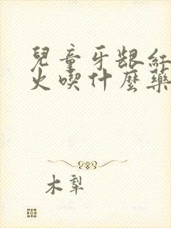 儿童牙龈红肿上火吃什么药