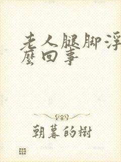 老人腿脚浮肿怎么回事