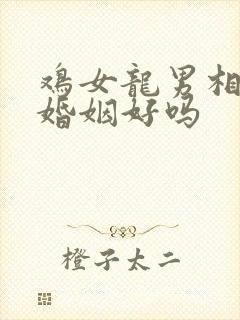 鸡女龙男相配的婚姻好吗