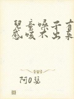 儿童嗓子有异物感咳不出来咽不下去