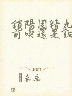 锁阳固精丸是饭前吃还是饭后吃效果好