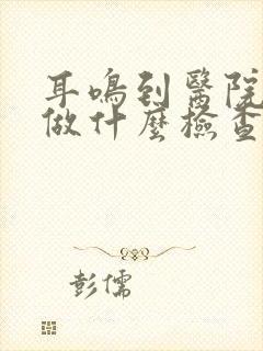 耳鸣到医院需要做什么检查