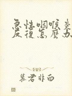 急性咽喉炎总是反复怎么办