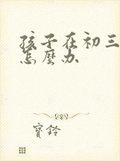 孩子在初三厌学怎么办