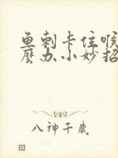鱼刺卡住喉咙怎么办小妙招