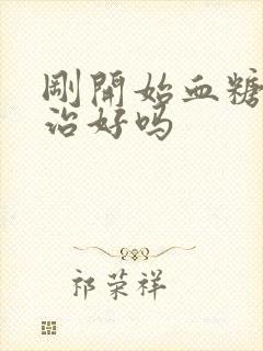 刚开始血糖高能治好吗