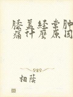 膝盖经常肿胀疼痛什么原因
