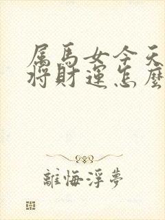 属马女今天打麻将财运怎么样