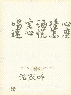 喝完酒后心跳加速心慌怎么回事