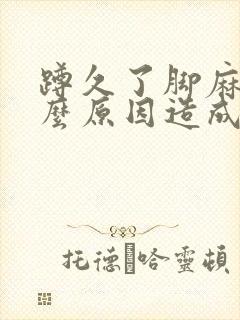 蹲久了脚麻是什么原因造成的