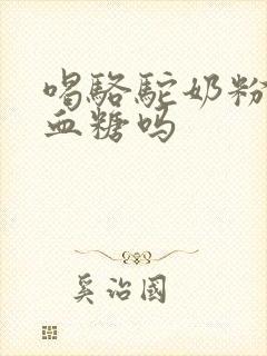 喝骆驼奶粉能降血糖吗