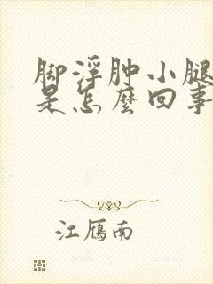 脚浮肿小腿浮肿是怎么回事