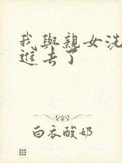 我与亲女洗澡时进去了