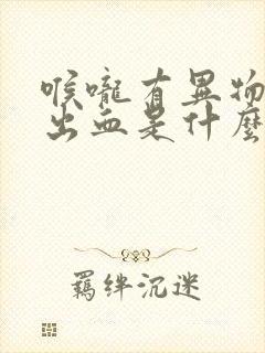 喉咙有异物感咳出血是什么原因